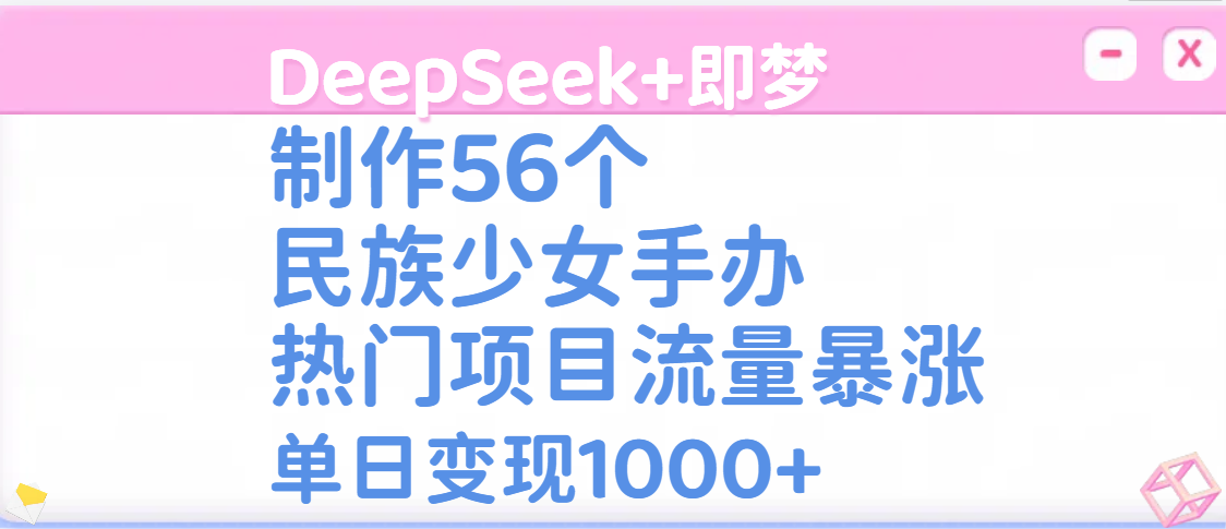 DeepSeek+即梦制作56个民族少女手办，热门项目流量暴涨，单日变现1000+