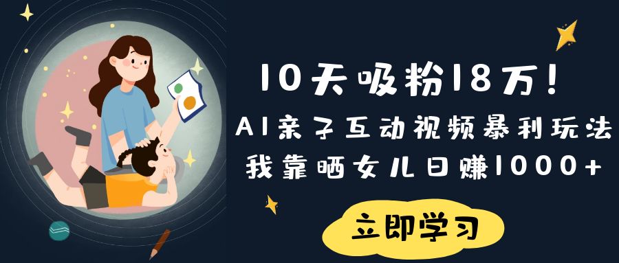 《10天吸粉18万！AI亲子互动视频暴利玩法，我靠晒女儿日赚1000+》