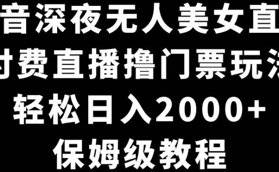抖音深夜无人美女直播，付费直播撸门票玩法，轻松日入2000+，保姆级教程