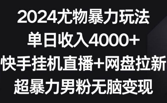 2024尤物暴力玩法 单日收入4000+快手挂机直播+网盘拉新 超暴力男粉无脑变现