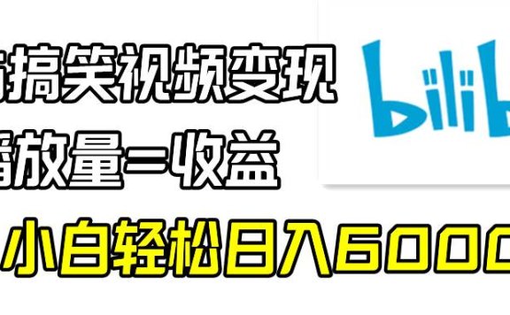 B站搞笑视频变现，播放量=收益，小白轻松日入6000+