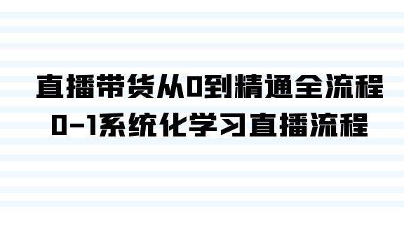 直播带货从0到精通全流程，0-1系统化学习直播流程（35节课）