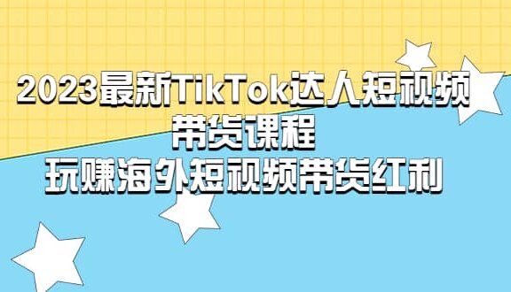 2023最新TikTok·达人短视频带货课程，玩赚海外短视频带货·红利