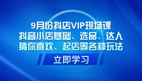 9月份抖店VIP现场课，抖音小店基础、选品、达人、猜你喜欢、起店等各种玩法