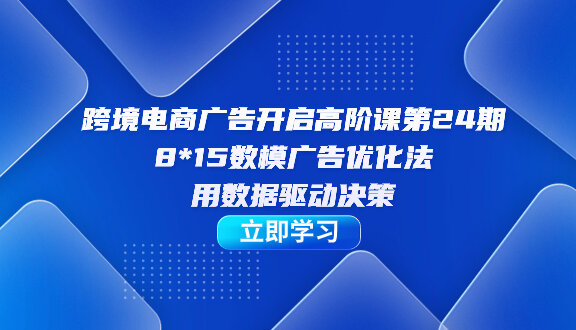 跨境电商-广告开启高阶课第24期，8*15数模广告优化法，用数据驱动决策