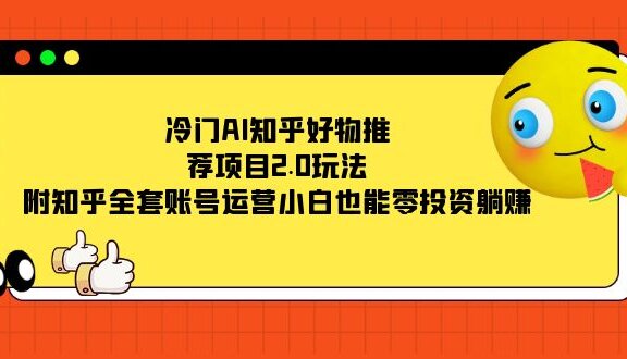 冷门AI知乎好物推荐项目2.0玩法，附知乎全套账号运营，小白也能零投资躺赚