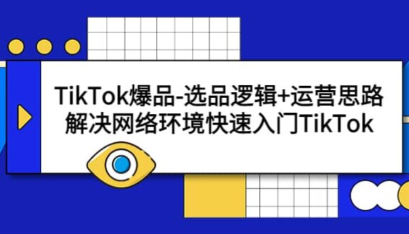 TikTok爆品-选品逻辑+运营思路：解决网络环境快速入门TikTok