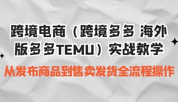 跨境电商（跨境多多 海外版多多TEMU）实操教学 从发布商品到售卖发货全流程