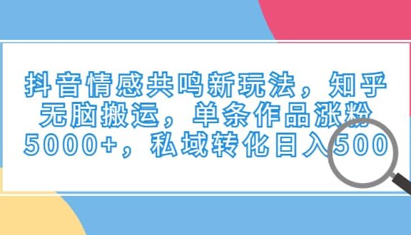 抖音情感共鸣新玩法，知乎无脑搬运，单条作品涨粉5000+，私域转化日入500