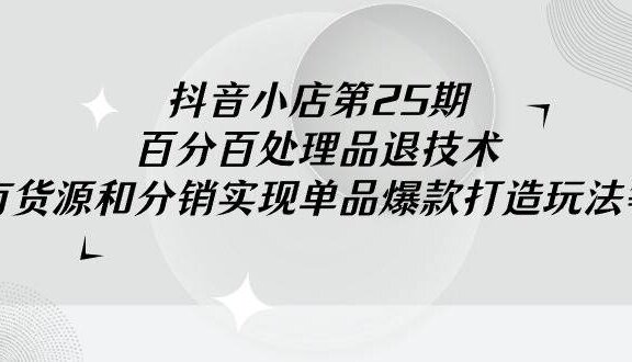抖音小店-第25期，百分百处理品退技术，有货源和分销实现单品爆款打造玩法