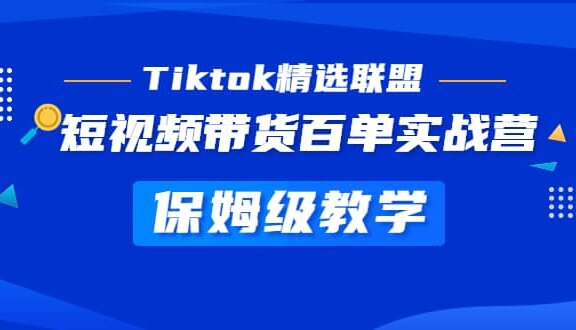 Tiktok精选联盟·短视频带货百单实战营 保姆级教学 快速成为Tiktok带货达人