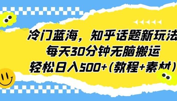 冷门蓝海，知乎话题新玩法，每天30分钟无脑搬运，轻松日入500+(教程+素材)