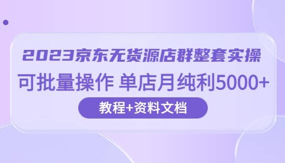 2023京东-无货源店群整套实操 可批量操作 单店月纯利5000+63节课+资料文档