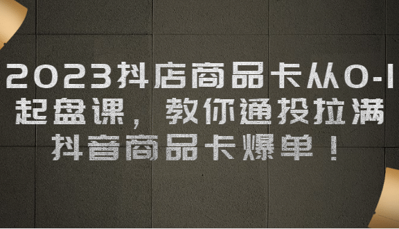 2023抖店商品卡从0-1 起盘课，教你通投拉满，抖音商品卡爆单