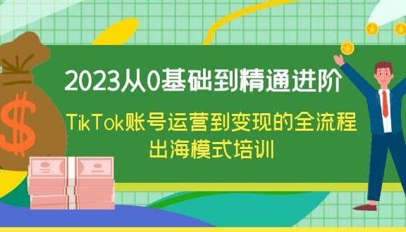 2023从0基础到精通进阶，TikTok账号运营到变现的全流程出海模式培训