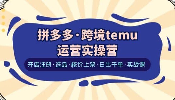 拼多多·跨境temu运营实操营：开店注册·选品·核价上架·日出千单·实战课