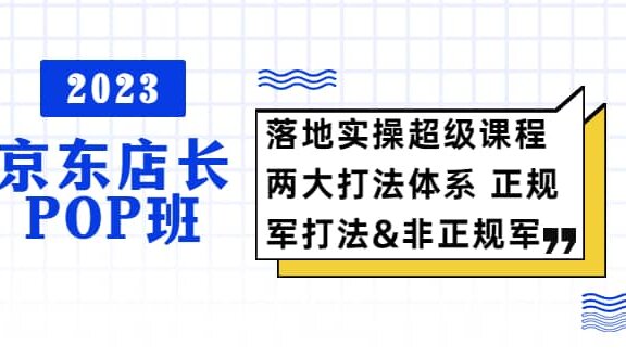 2023京东店长·POP班 落地实操超级课程 两大打法体系 正规军&非正规军