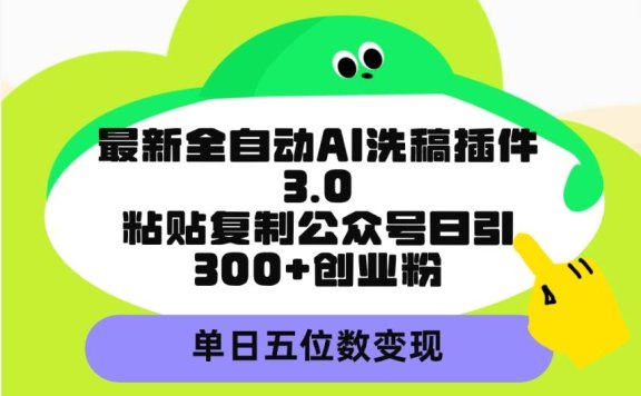 最新全自动AI洗稿插件3.0，粘贴复制公众号日引300+创业粉，单日五位数变现
