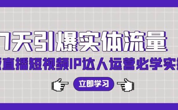 7天引爆实体流量，老板直播短视频IP达人运营必学实操课（56节高清无水印）