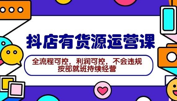 2024抖店有货源运营课：全流程可控，利润可控，不会违规，按部就班持续经营