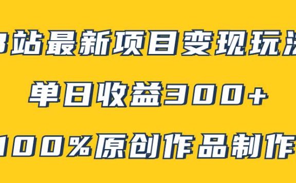 B站最新变现项目玩法，100%原创作品轻松制作，矩阵操作单日收益300+