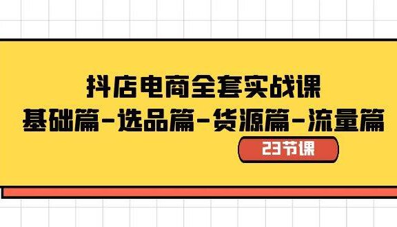 抖店电商全套实战课：基础篇-选品篇-货源篇-流量篇（23节课）