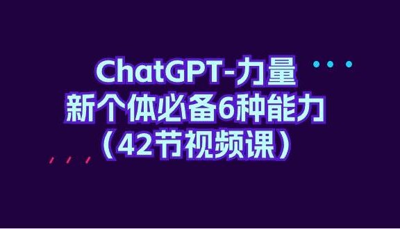 ChatGPT-力量 新个体必备6种能力（42节视频课）