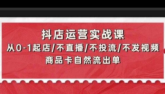 抖店运营实战课：从0-1起店/不直播/不投流/不发视频/商品卡自然流出单