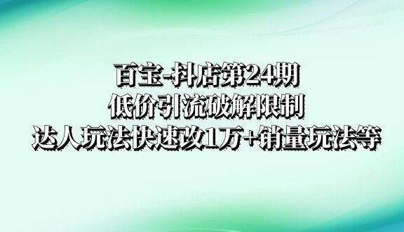百宝-抖店第24期：低价引流破解限制，达人玩法快速改1万+销量玩法等