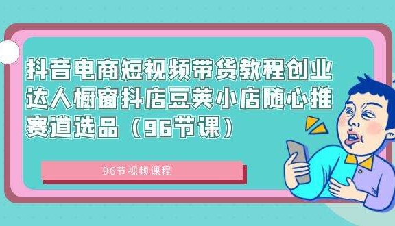抖音电商短视频带货教程创业达人橱窗抖店豆荚小店随心推赛道选品（96节课）