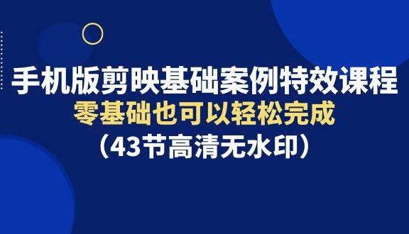 手机版剪映基础案例特效课程，零基础也可以轻松完成（43节高清无水印）