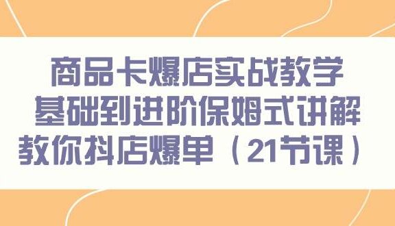 商品卡爆店实战教学，基础到进阶保姆式讲解教你抖店爆单（21节课）