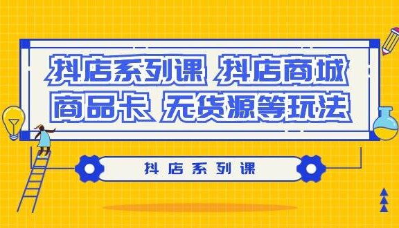 抖店系列课，抖店商城、商品卡、无货源等玩法