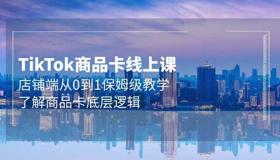Tk商品卡线上课，店铺端从0到1保姆级教学，了解商品卡底层逻辑（20节）