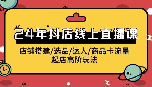 2024年抖店线上直播课，店铺搭建/选品/达人/商品卡流量/起店高阶玩法