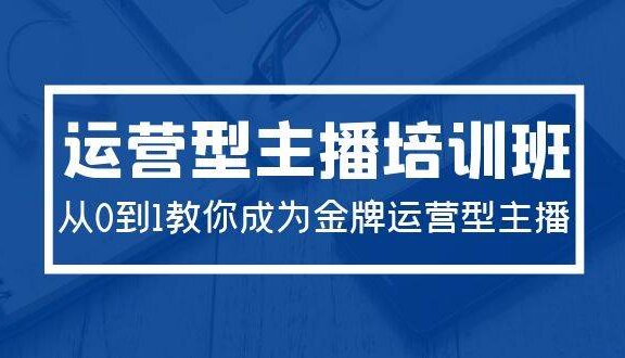 2024运营型主播培训班：从0到1教你成为金牌运营型主播（29节课）