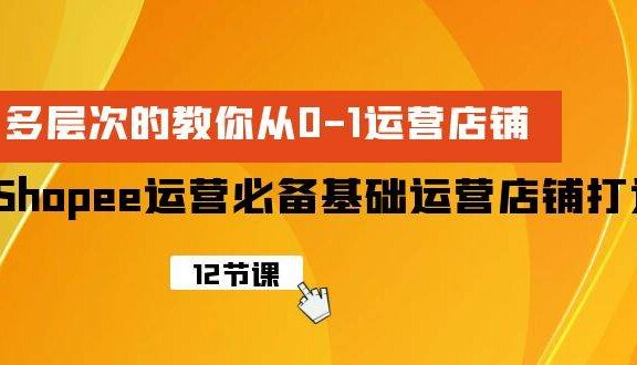 Shopee-运营必备基础运营店铺打造，多层次的教你从0-1运营店铺