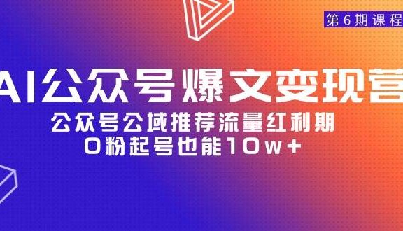AI公众号爆文-变现营06期，公众号公域推荐流量红利期，0粉起号也能10w+