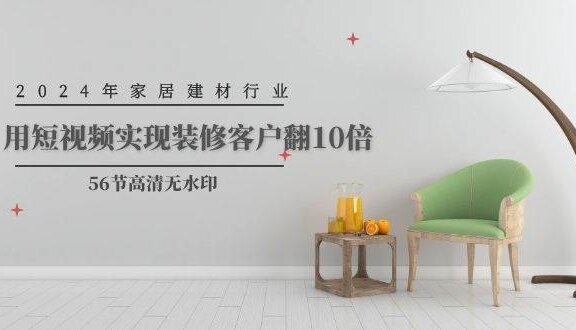 2024年家居建材行业，用短视频实现装修客户翻10倍（56节高清无水印）