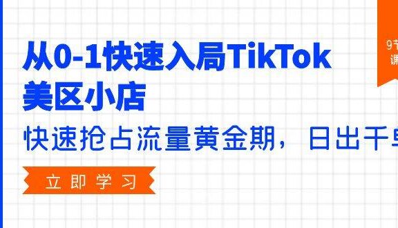 从0-1快速入局TikTok美区小店，快速抢占流量黄金期，日出千单（9节课）