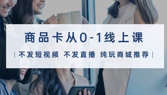 商品卡从0-1线上课（不发短视频 不发直播 纯玩商城推荐）32节课