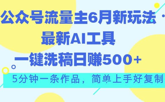 公众号流量主6月新玩法，最新AI工具一键洗稿单号日赚500+，5分钟一条作…