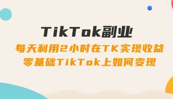 TikTok副业：每天利用2小时在TK实现收益，零基础TikTok上如何变现，34节程
