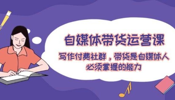 自媒体带货运营课：写作付费社群，带货是自媒体人必须掌握的能力