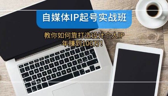 自媒体IP-起号实战班：教你如何靠打造设计个人IP，年赚到100万！