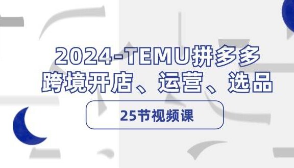 2024-TEMU拼多多·跨境开店、运营、选品（25节视频课）