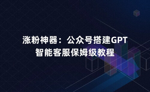 涨粉神器：公众号搭建GPT智能客服，保姆级搭建教程。