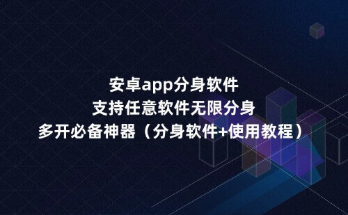 安卓app软件应用分身，支持任意软件无限分身，多开必备神器【分身软件+使用教程】