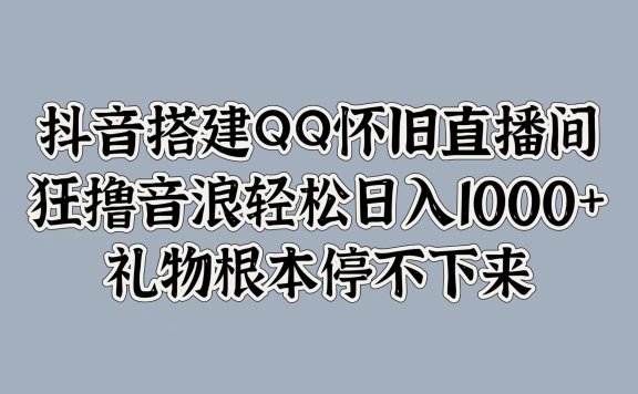 抖音搭建QQ怀旧直播间，狂撸音浪轻松日入1000+礼物根本停不下来