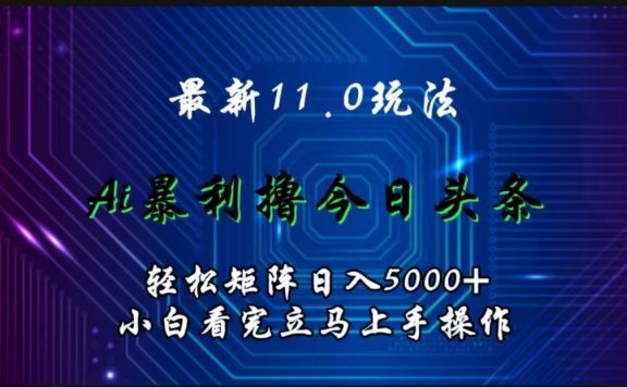 最新11.0玩法 AI辅助撸今日头条轻松实现矩阵日入5000+小白看完即可上手矩阵操作